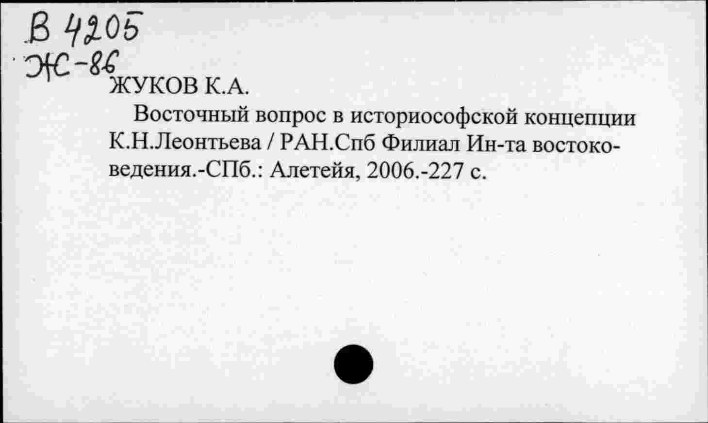 ﻿ЖУКОВ К.А.
Восточный вопрос в историософской концепции К.Н.Леонтьева / РАН.Спб Филиал Ин-та востоко-ведения.-СПб.: Алетейя, 2006.-227 с.